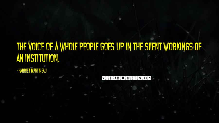 Harriet Martineau Quotes: The voice of a whole people goes up in the silent workings of an institution.