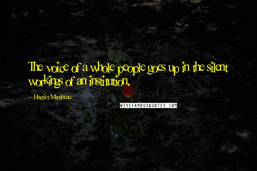 Harriet Martineau Quotes: The voice of a whole people goes up in the silent workings of an institution.