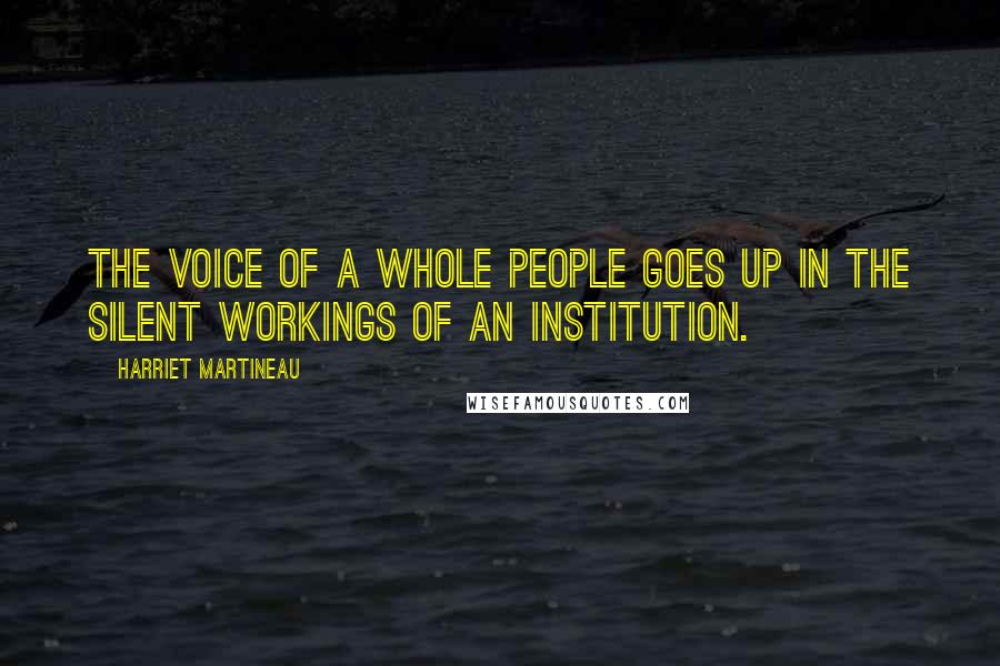 Harriet Martineau Quotes: The voice of a whole people goes up in the silent workings of an institution.