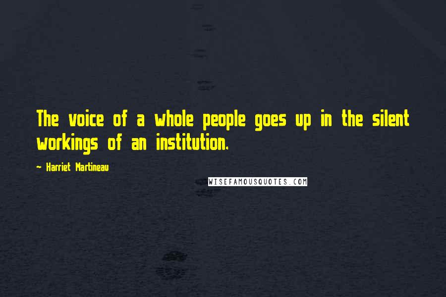 Harriet Martineau Quotes: The voice of a whole people goes up in the silent workings of an institution.