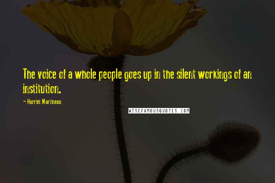 Harriet Martineau Quotes: The voice of a whole people goes up in the silent workings of an institution.