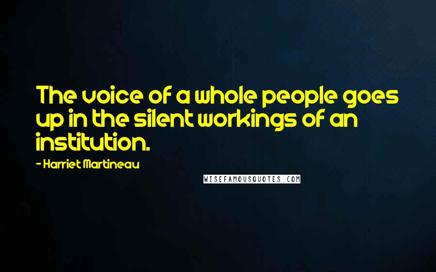 Harriet Martineau Quotes: The voice of a whole people goes up in the silent workings of an institution.