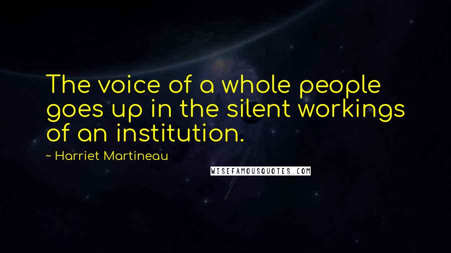 Harriet Martineau Quotes: The voice of a whole people goes up in the silent workings of an institution.