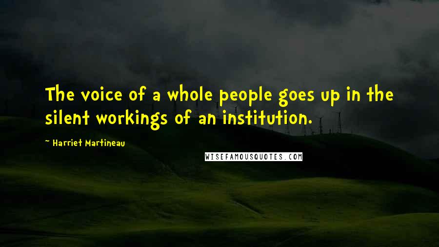 Harriet Martineau Quotes: The voice of a whole people goes up in the silent workings of an institution.