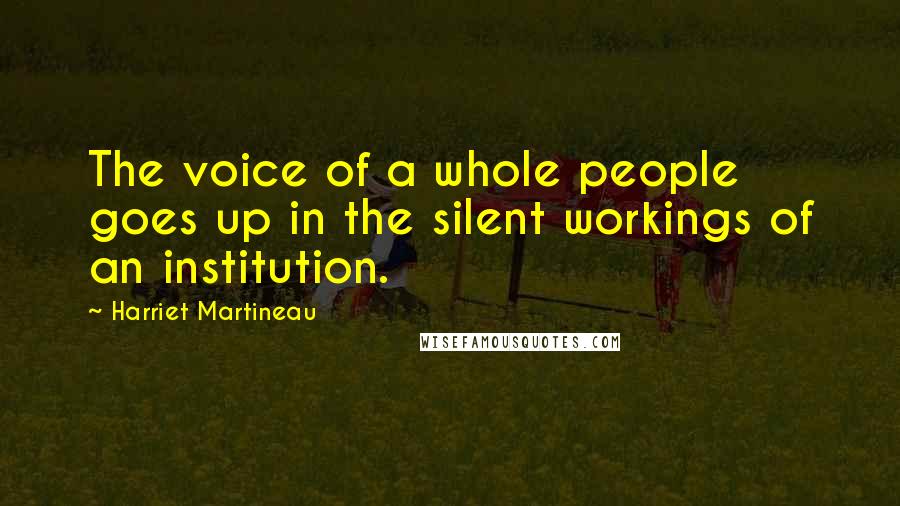 Harriet Martineau Quotes: The voice of a whole people goes up in the silent workings of an institution.