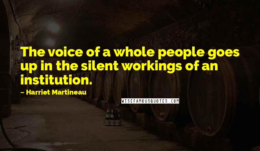 Harriet Martineau Quotes: The voice of a whole people goes up in the silent workings of an institution.