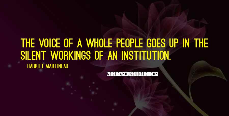 Harriet Martineau Quotes: The voice of a whole people goes up in the silent workings of an institution.