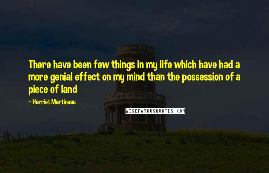 Harriet Martineau Quotes: There have been few things in my life which have had a more genial effect on my mind than the possession of a piece of land
