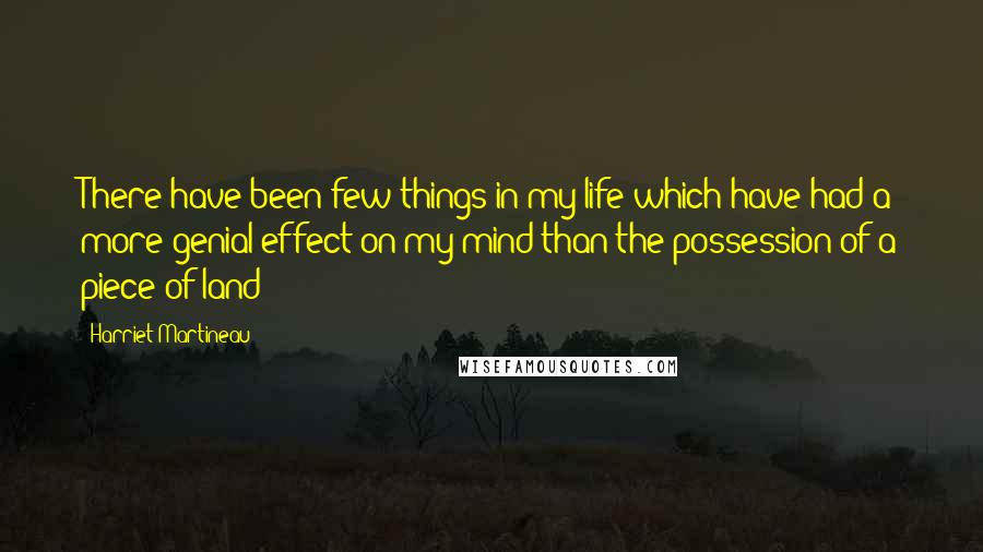 Harriet Martineau Quotes: There have been few things in my life which have had a more genial effect on my mind than the possession of a piece of land