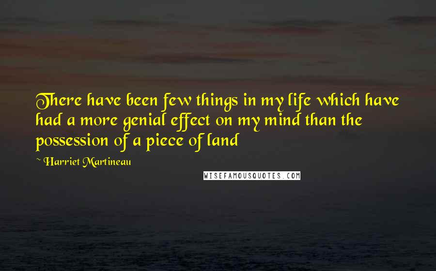Harriet Martineau Quotes: There have been few things in my life which have had a more genial effect on my mind than the possession of a piece of land