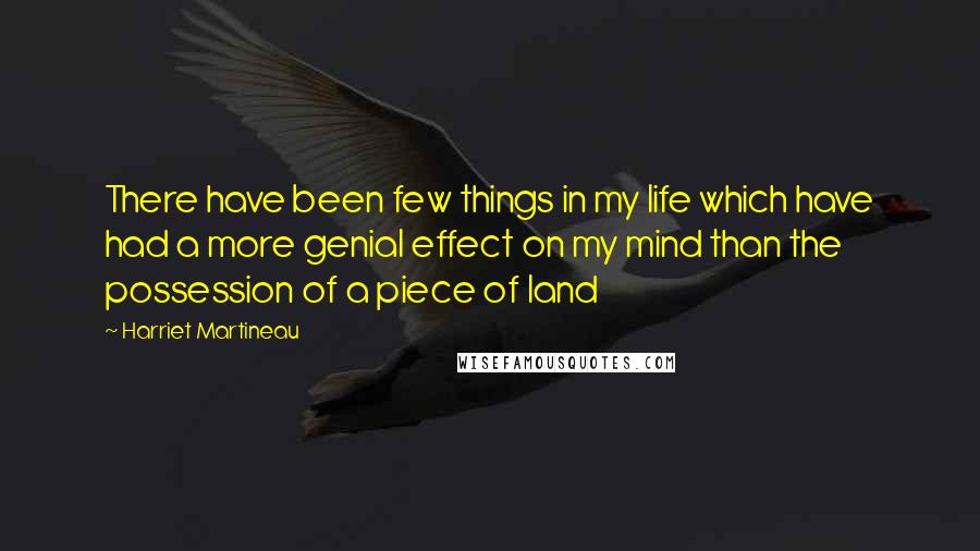 Harriet Martineau Quotes: There have been few things in my life which have had a more genial effect on my mind than the possession of a piece of land