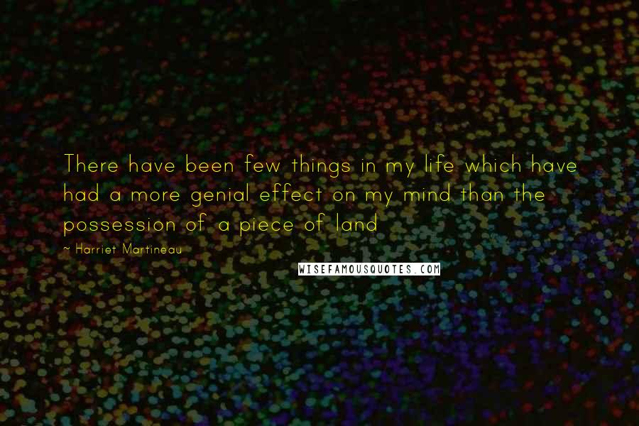 Harriet Martineau Quotes: There have been few things in my life which have had a more genial effect on my mind than the possession of a piece of land