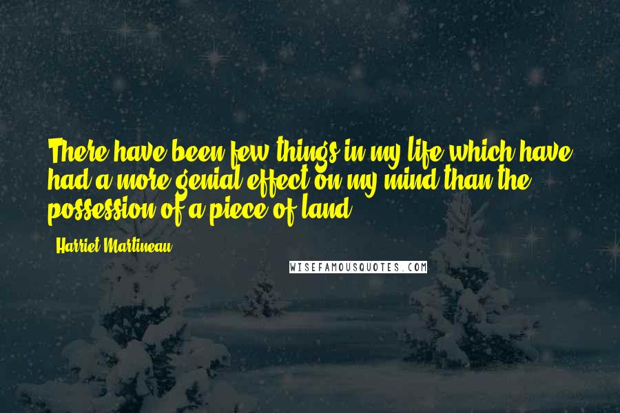 Harriet Martineau Quotes: There have been few things in my life which have had a more genial effect on my mind than the possession of a piece of land