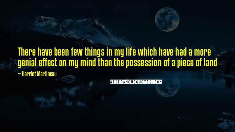 Harriet Martineau Quotes: There have been few things in my life which have had a more genial effect on my mind than the possession of a piece of land