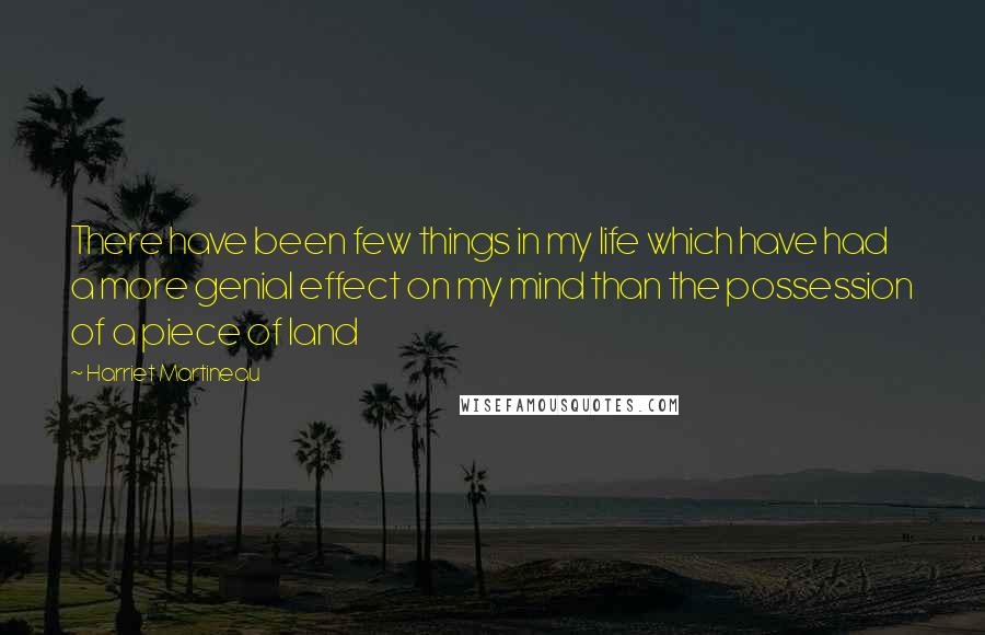 Harriet Martineau Quotes: There have been few things in my life which have had a more genial effect on my mind than the possession of a piece of land