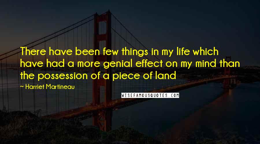 Harriet Martineau Quotes: There have been few things in my life which have had a more genial effect on my mind than the possession of a piece of land