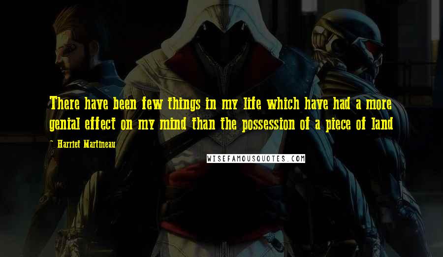 Harriet Martineau Quotes: There have been few things in my life which have had a more genial effect on my mind than the possession of a piece of land