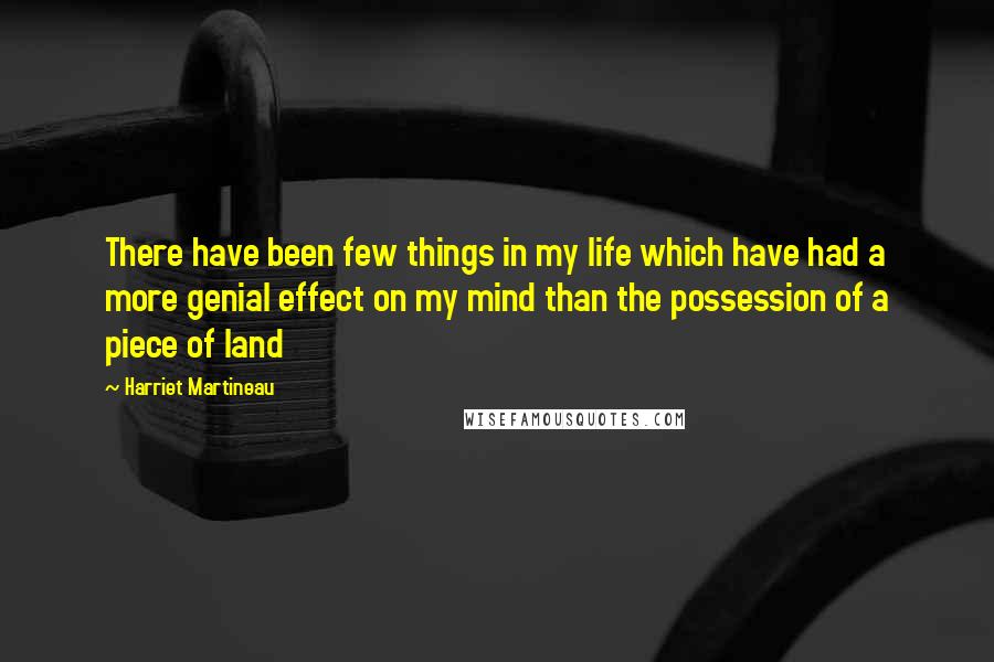 Harriet Martineau Quotes: There have been few things in my life which have had a more genial effect on my mind than the possession of a piece of land