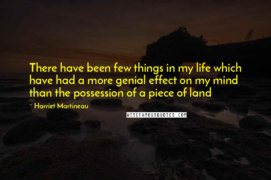 Harriet Martineau Quotes: There have been few things in my life which have had a more genial effect on my mind than the possession of a piece of land