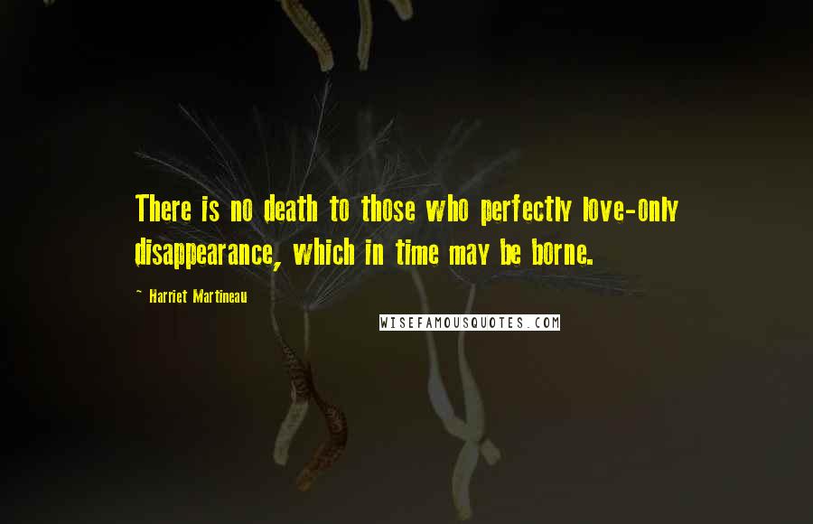Harriet Martineau Quotes: There is no death to those who perfectly love-only disappearance, which in time may be borne.