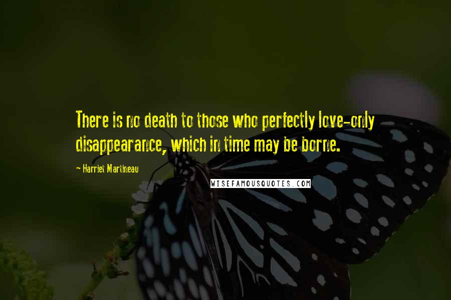Harriet Martineau Quotes: There is no death to those who perfectly love-only disappearance, which in time may be borne.