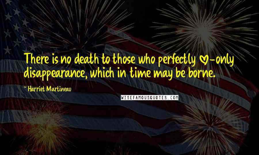Harriet Martineau Quotes: There is no death to those who perfectly love-only disappearance, which in time may be borne.