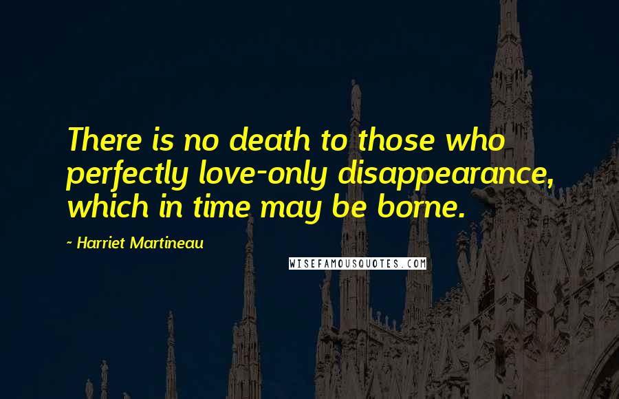 Harriet Martineau Quotes: There is no death to those who perfectly love-only disappearance, which in time may be borne.