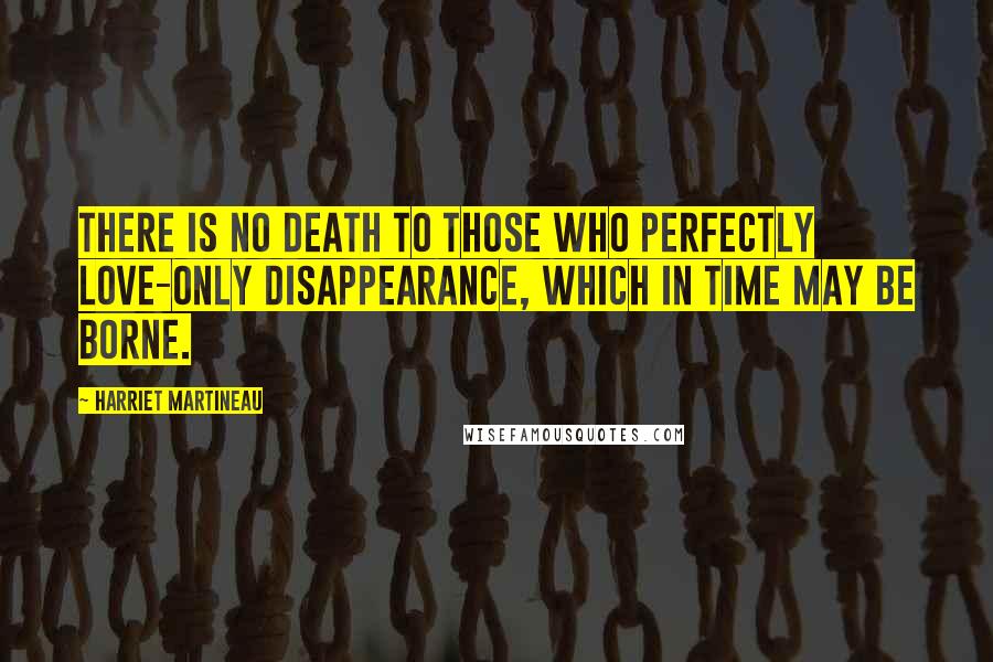 Harriet Martineau Quotes: There is no death to those who perfectly love-only disappearance, which in time may be borne.