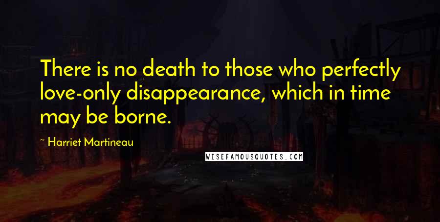 Harriet Martineau Quotes: There is no death to those who perfectly love-only disappearance, which in time may be borne.