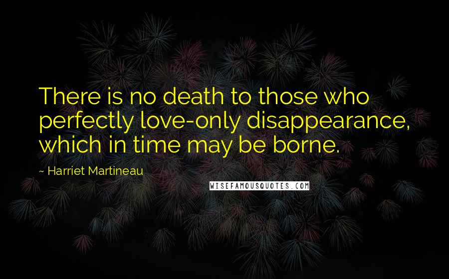 Harriet Martineau Quotes: There is no death to those who perfectly love-only disappearance, which in time may be borne.