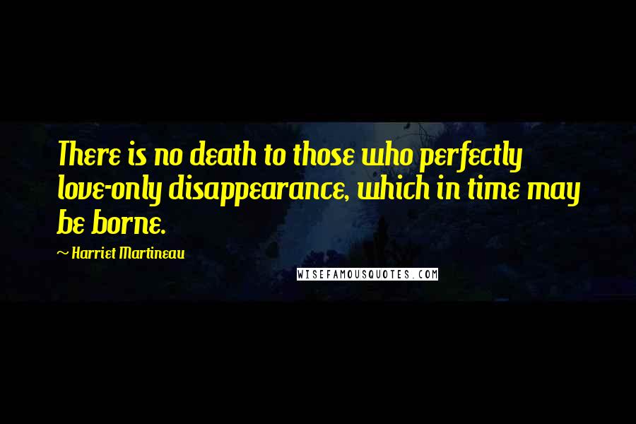 Harriet Martineau Quotes: There is no death to those who perfectly love-only disappearance, which in time may be borne.