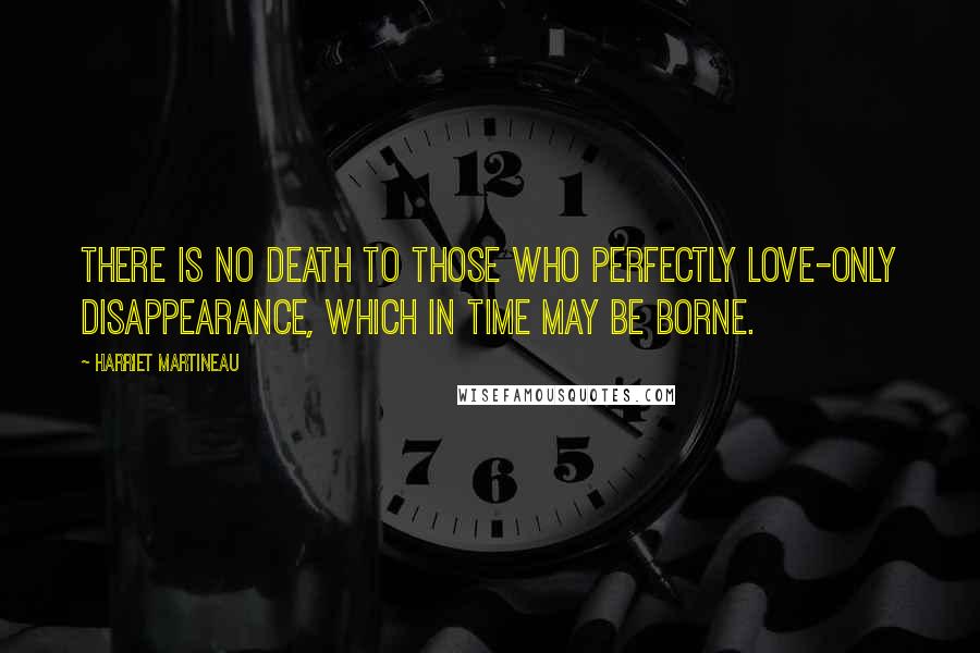 Harriet Martineau Quotes: There is no death to those who perfectly love-only disappearance, which in time may be borne.