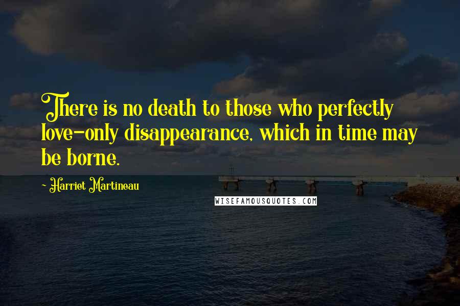 Harriet Martineau Quotes: There is no death to those who perfectly love-only disappearance, which in time may be borne.