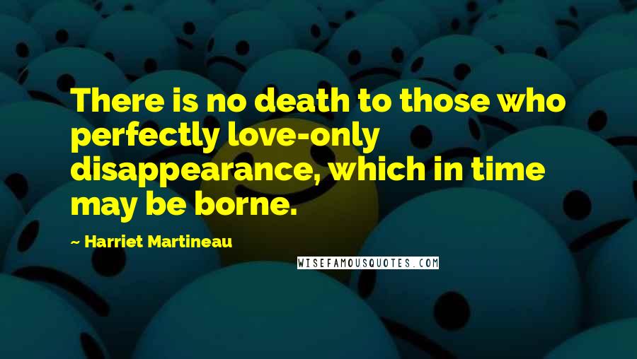 Harriet Martineau Quotes: There is no death to those who perfectly love-only disappearance, which in time may be borne.