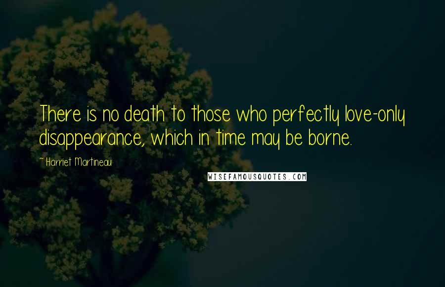 Harriet Martineau Quotes: There is no death to those who perfectly love-only disappearance, which in time may be borne.