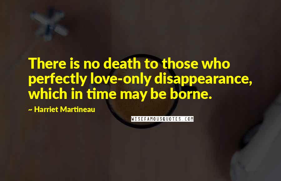 Harriet Martineau Quotes: There is no death to those who perfectly love-only disappearance, which in time may be borne.
