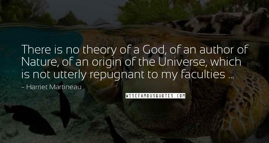 Harriet Martineau Quotes: There is no theory of a God, of an author of Nature, of an origin of the Universe, which is not utterly repugnant to my faculties ...
