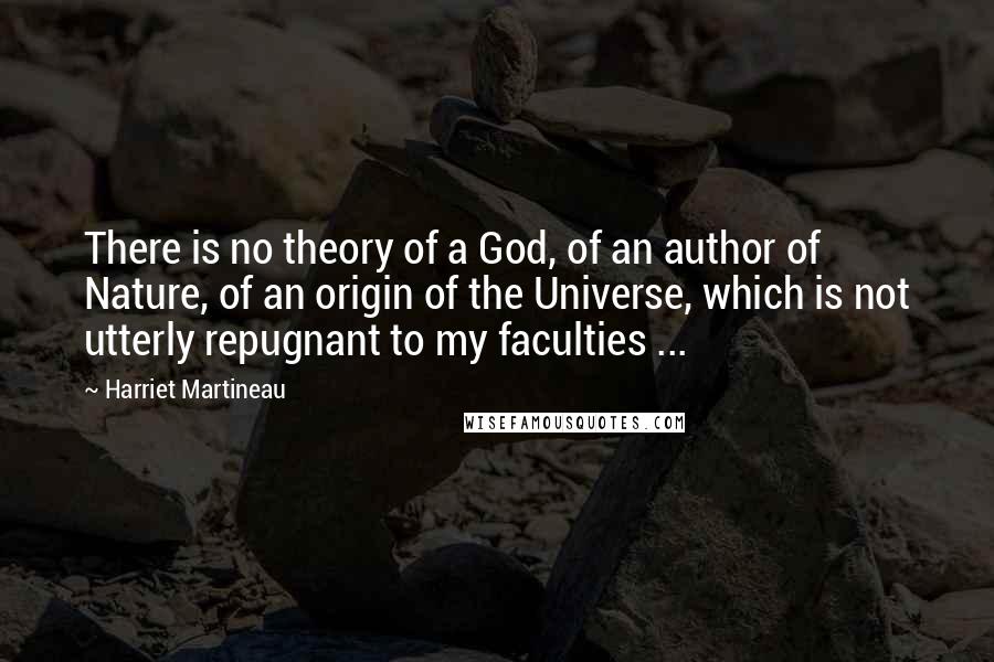 Harriet Martineau Quotes: There is no theory of a God, of an author of Nature, of an origin of the Universe, which is not utterly repugnant to my faculties ...