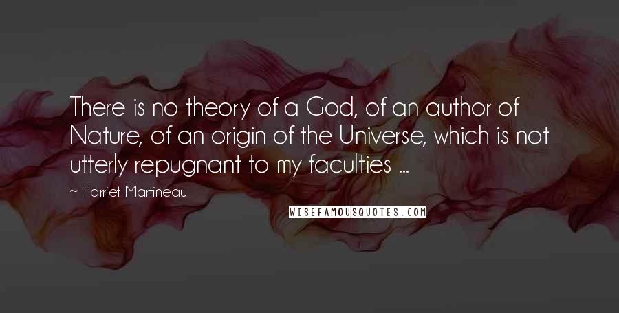 Harriet Martineau Quotes: There is no theory of a God, of an author of Nature, of an origin of the Universe, which is not utterly repugnant to my faculties ...