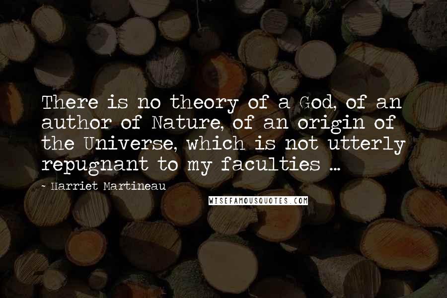Harriet Martineau Quotes: There is no theory of a God, of an author of Nature, of an origin of the Universe, which is not utterly repugnant to my faculties ...
