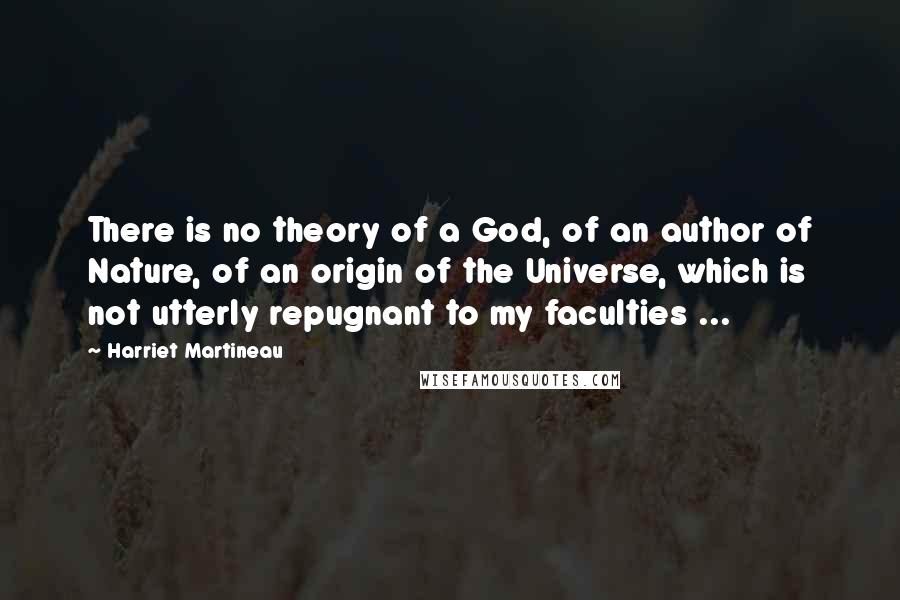 Harriet Martineau Quotes: There is no theory of a God, of an author of Nature, of an origin of the Universe, which is not utterly repugnant to my faculties ...