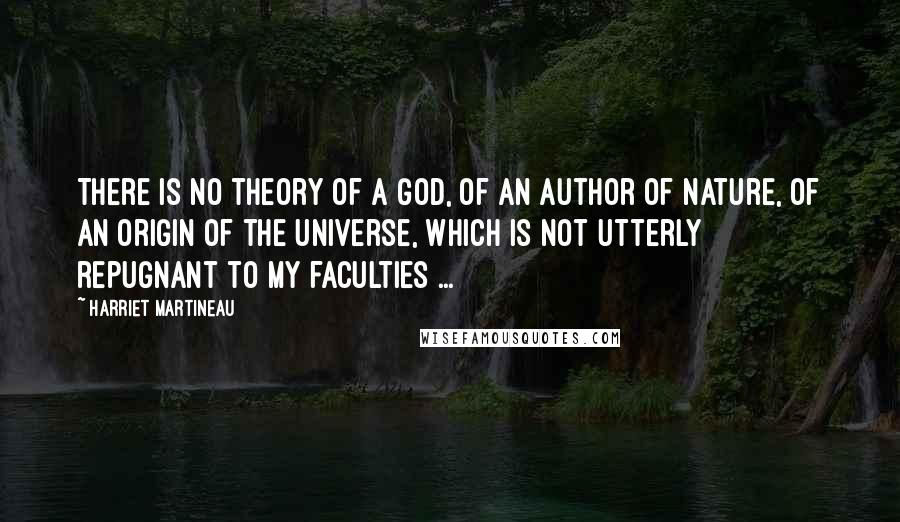 Harriet Martineau Quotes: There is no theory of a God, of an author of Nature, of an origin of the Universe, which is not utterly repugnant to my faculties ...