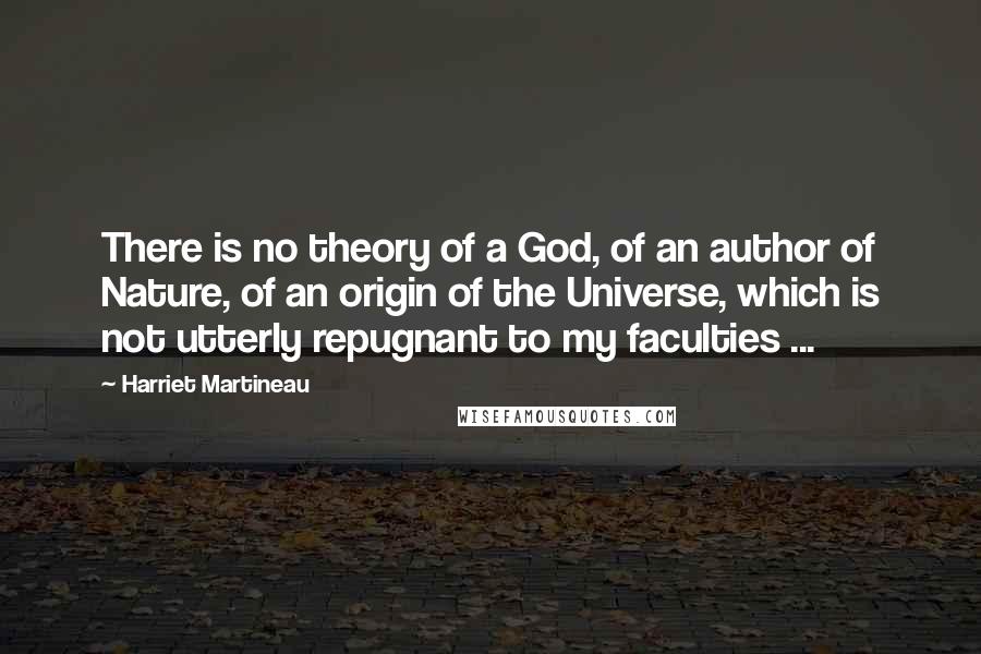 Harriet Martineau Quotes: There is no theory of a God, of an author of Nature, of an origin of the Universe, which is not utterly repugnant to my faculties ...