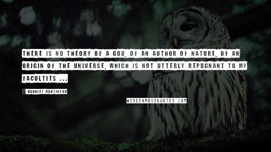Harriet Martineau Quotes: There is no theory of a God, of an author of Nature, of an origin of the Universe, which is not utterly repugnant to my faculties ...