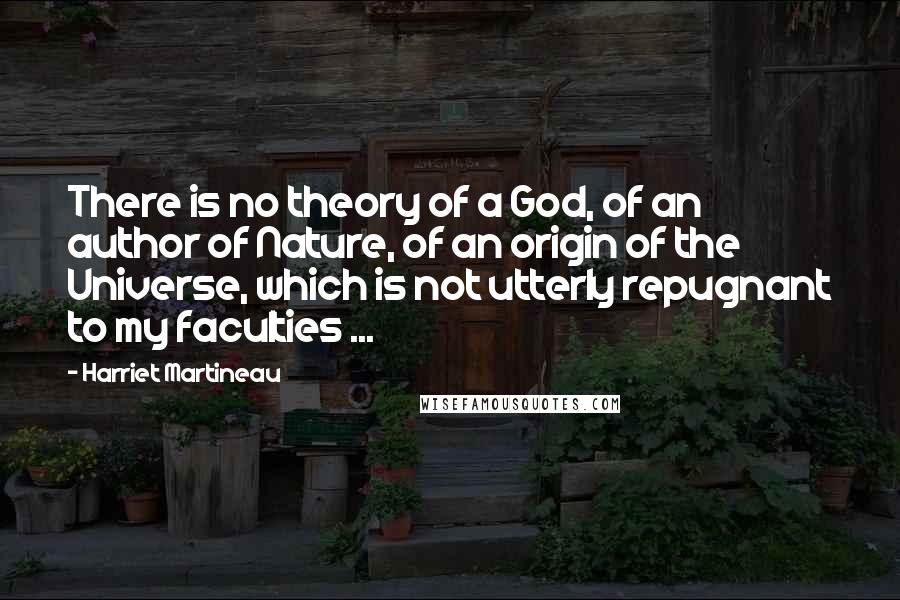 Harriet Martineau Quotes: There is no theory of a God, of an author of Nature, of an origin of the Universe, which is not utterly repugnant to my faculties ...