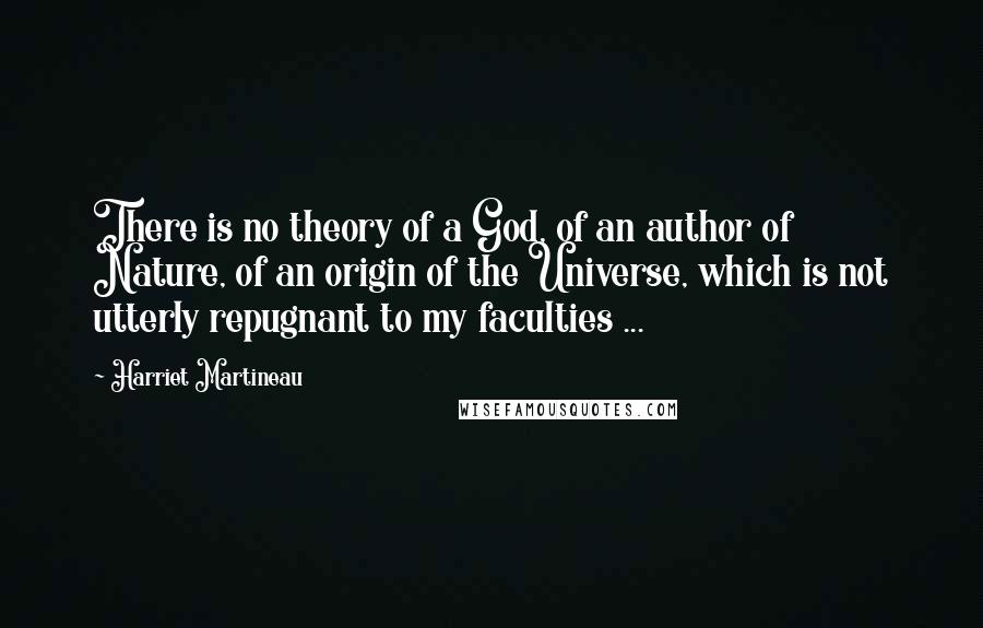 Harriet Martineau Quotes: There is no theory of a God, of an author of Nature, of an origin of the Universe, which is not utterly repugnant to my faculties ...