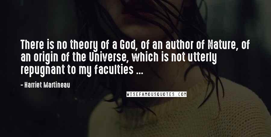 Harriet Martineau Quotes: There is no theory of a God, of an author of Nature, of an origin of the Universe, which is not utterly repugnant to my faculties ...