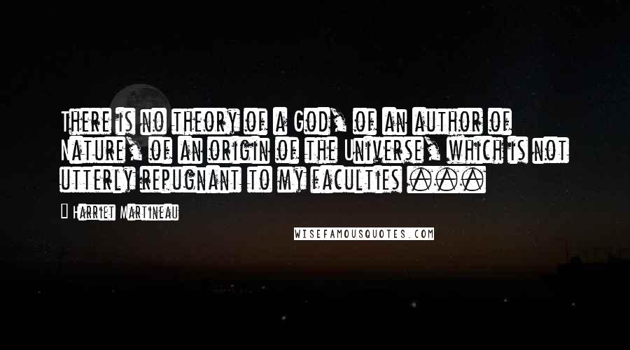 Harriet Martineau Quotes: There is no theory of a God, of an author of Nature, of an origin of the Universe, which is not utterly repugnant to my faculties ...