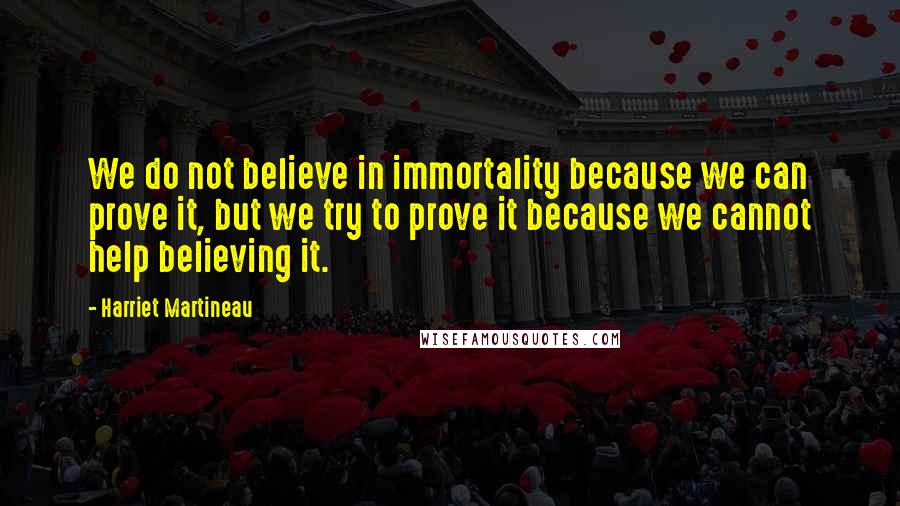 Harriet Martineau Quotes: We do not believe in immortality because we can prove it, but we try to prove it because we cannot help believing it.