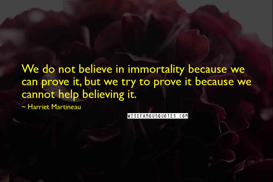 Harriet Martineau Quotes: We do not believe in immortality because we can prove it, but we try to prove it because we cannot help believing it.